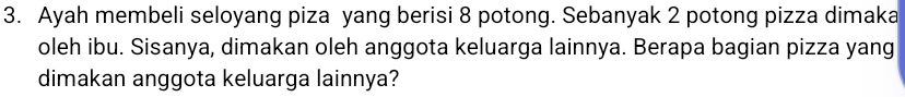 Ayah membeli seloyang piza yang berisi 8 potong. Sebanyak 2 potong pizza dimaka 
oleh ibu. Sisanya, dimakan oleh anggota keluarga lainnya. Berapa bagian pizza yang 
dimakan anggota keluarga lainnya?