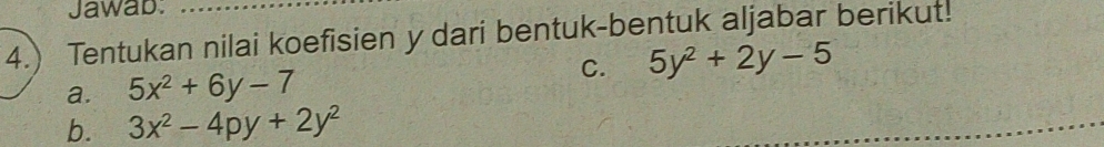 Jawab:
4.) Tentukan nilai koefisien y dari bentuk-bentuk aljabar berikut!
C. 5y^2+2y-5
a. 5x^2+6y-7
b. 3x^2-4py+2y^2