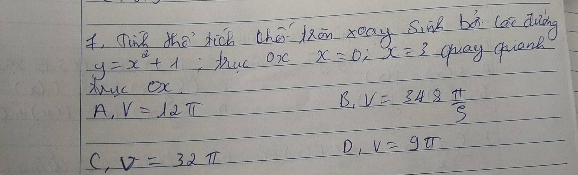 t, cink tho tich chā kān xay Sine bà (ac dung
y=x^2+1 ihuc ox x=0; x=3 gay quant
muc Ox.
A, V=12π
B. V=348 π /S 
D, v=9π
C, V=32π