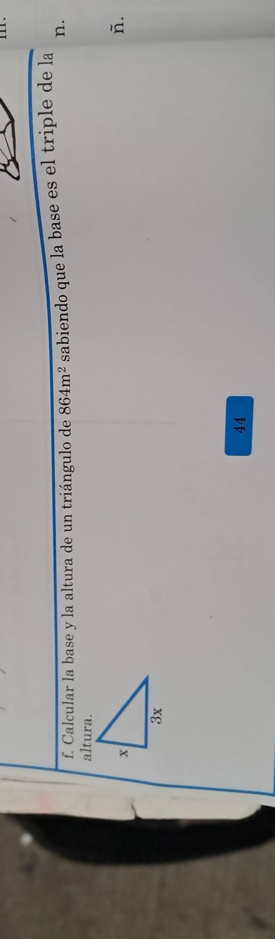 Calcular la base y la altura de un triángulo de 864m^2 sabiendo que la base es el triple de la 
n. 
altura.
ñ.
44