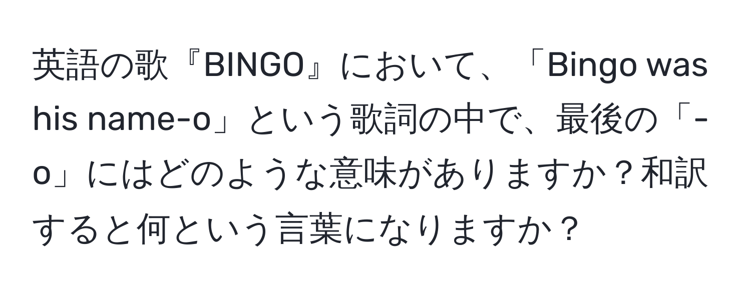 英語の歌『BINGO』において、「Bingo was his name-o」という歌詞の中で、最後の「-o」にはどのような意味がありますか？和訳すると何という言葉になりますか？