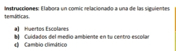 Instrucciones: Elabora un comic relacionado a una de las siguientes 
temáticas. 
a) Huertos Escolares 
b) Cuidados del medio ambiente en tu centro escolar 
c) Cambio climático