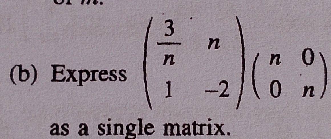 Express
beginpmatrix  3/n &n 1&-2endpmatrix beginpmatrix n&0 0&nendpmatrix
as a single matrix.