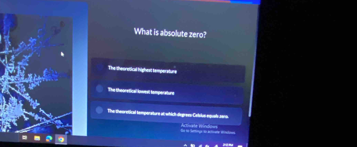 What is absolute zero?
The theoretical highest temperature
The theoretical lowest temperature
The theoretical temperature at which degrees Celsius equals zero.
Activate Windows
Go to Settings to activae Windows.