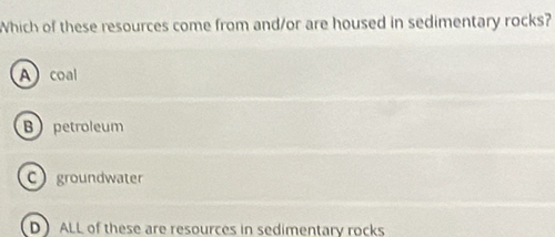 Which of these resources come from and/or are housed in sedimentary rocks?
A coal
Bpetroleum
C groundwater
D ALL of these are resources in sedimentary rocks