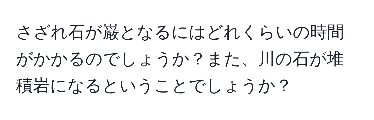 さざれ石が巌となるにはどれくらいの時間がかかるのでしょうか？また、川の石が堆積岩になるということでしょうか？