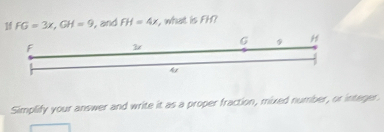 1 FG=3x, GH=9 , and FH=4x , what is FH? 
Simplify your answer and write it as a proper fraction, mixed number, or integer