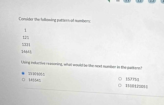 12 13
Consider the following pattern of numbers:
1
121
1331
14641
Using inductive reasoning, what would be the next number in the pattern?
15101051 157751
_
145541 1510121051
_