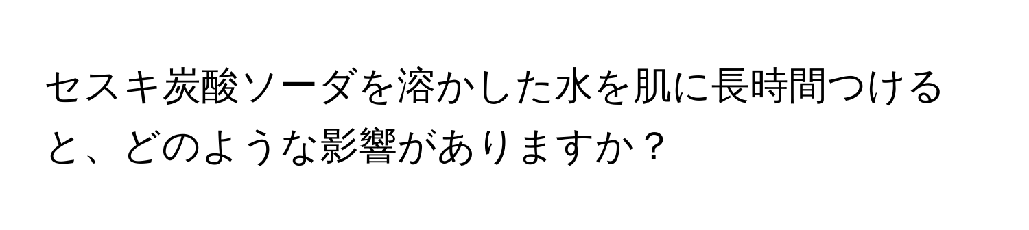 セスキ炭酸ソーダを溶かした水を肌に長時間つけると、どのような影響がありますか？