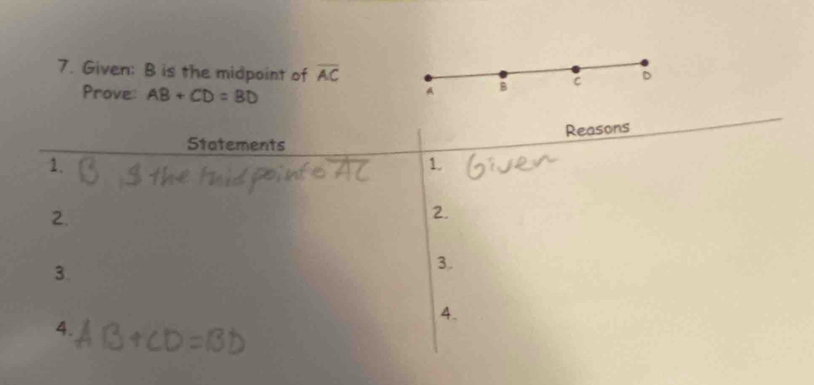 Given: B is the midpoint of overline AC D
Prove: AB+CD=BD
A B C
Statements Reasons 
1、 
1. 
2. 
2. 
3. 
3. 
4. 
4.