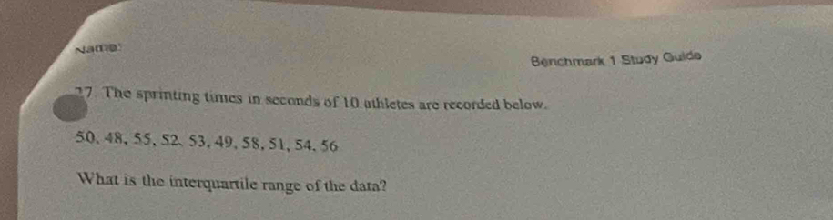 Name 
Benchmark 1 Study Guide 
27. The sprinting times in seconds of 10 athletes are recorded below.
50 、 48, 55, 52 、 53, 49, 58, 51, 54, 56
What is the interquartile range of the data?