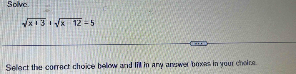 Solve.
sqrt(x+3)+sqrt(x-12)=5
Select the correct choice below and fill in any answer boxes in your choice.