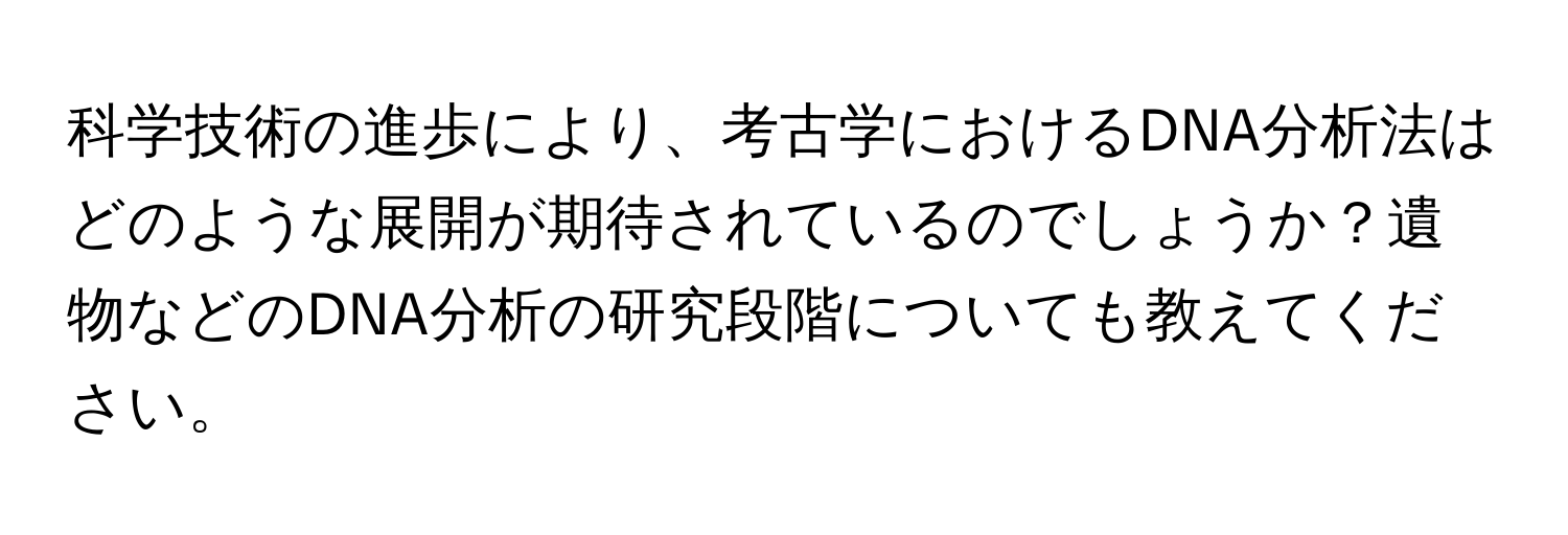 科学技術の進歩により、考古学におけるDNA分析法はどのような展開が期待されているのでしょうか？遺物などのDNA分析の研究段階についても教えてください。