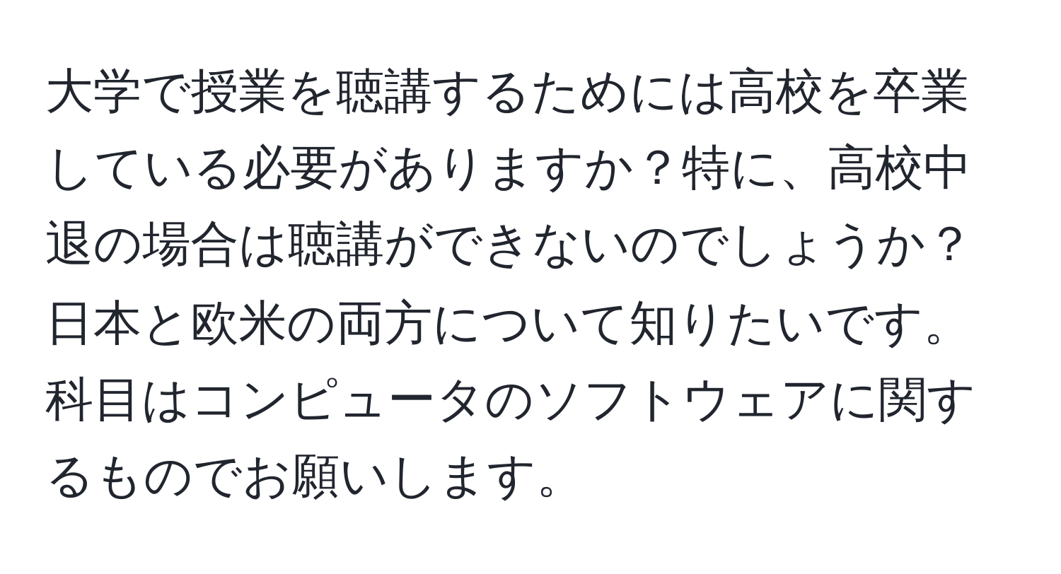 大学で授業を聴講するためには高校を卒業している必要がありますか？特に、高校中退の場合は聴講ができないのでしょうか？日本と欧米の両方について知りたいです。科目はコンピュータのソフトウェアに関するものでお願いします。