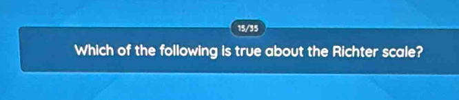 15/35 
Which of the following is true about the Richter scale?