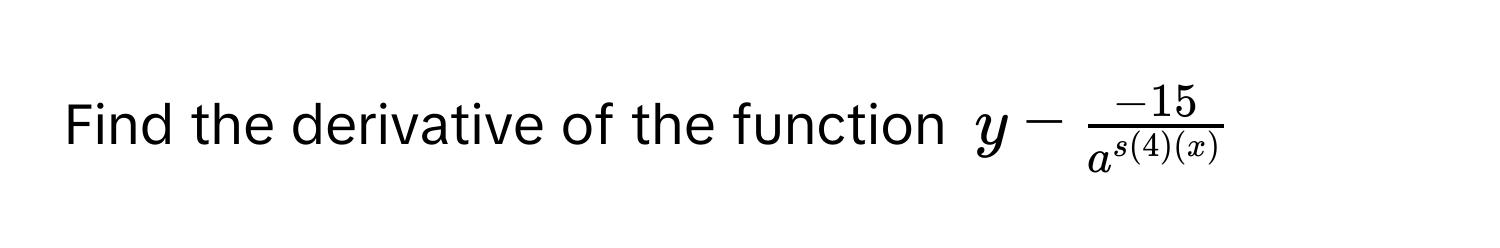 Find the derivative of the function $y -  (-15)/a^(s(4)(x)) $