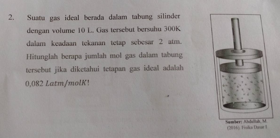 Suatu gas ideal berada dalam tabung silinder 
dengan volume 10 L. Gas tersebut bersuhu 300K
dalam keadaan tekanan tetap sebesar 2 atm. 
Hitunglah berapa jumlah mol gas dalam tabung 
tersebut jika diketahui tetapan gas ideal adalah
0,082 Latm/molK!