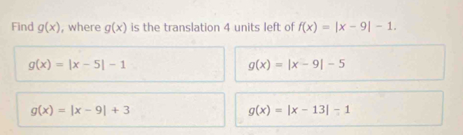 Find g(x) , where g(x) is the translation 4 units left of f(x)=|x-9|-1.
g(x)=|x-5|-1
g(x)=|x-9|-5
g(x)=|x-9|+3
g(x)=|x-13|-1