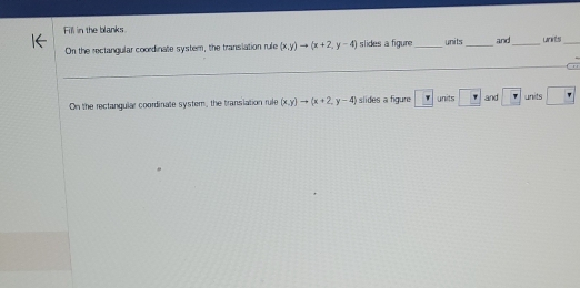 Fill in the blanks 
On the rectangular coordinate system, the translation rule (x,y)to (x+2,y-4) slides a figure _units _and _unts_ 
On the rectangular coordinate system, the translation rule (x,y)to (x+2,y-4) slides a figure v units ? and π  units □