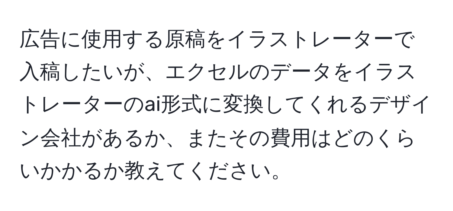 広告に使用する原稿をイラストレーターで入稿したいが、エクセルのデータをイラストレーターのai形式に変換してくれるデザイン会社があるか、またその費用はどのくらいかかるか教えてください。