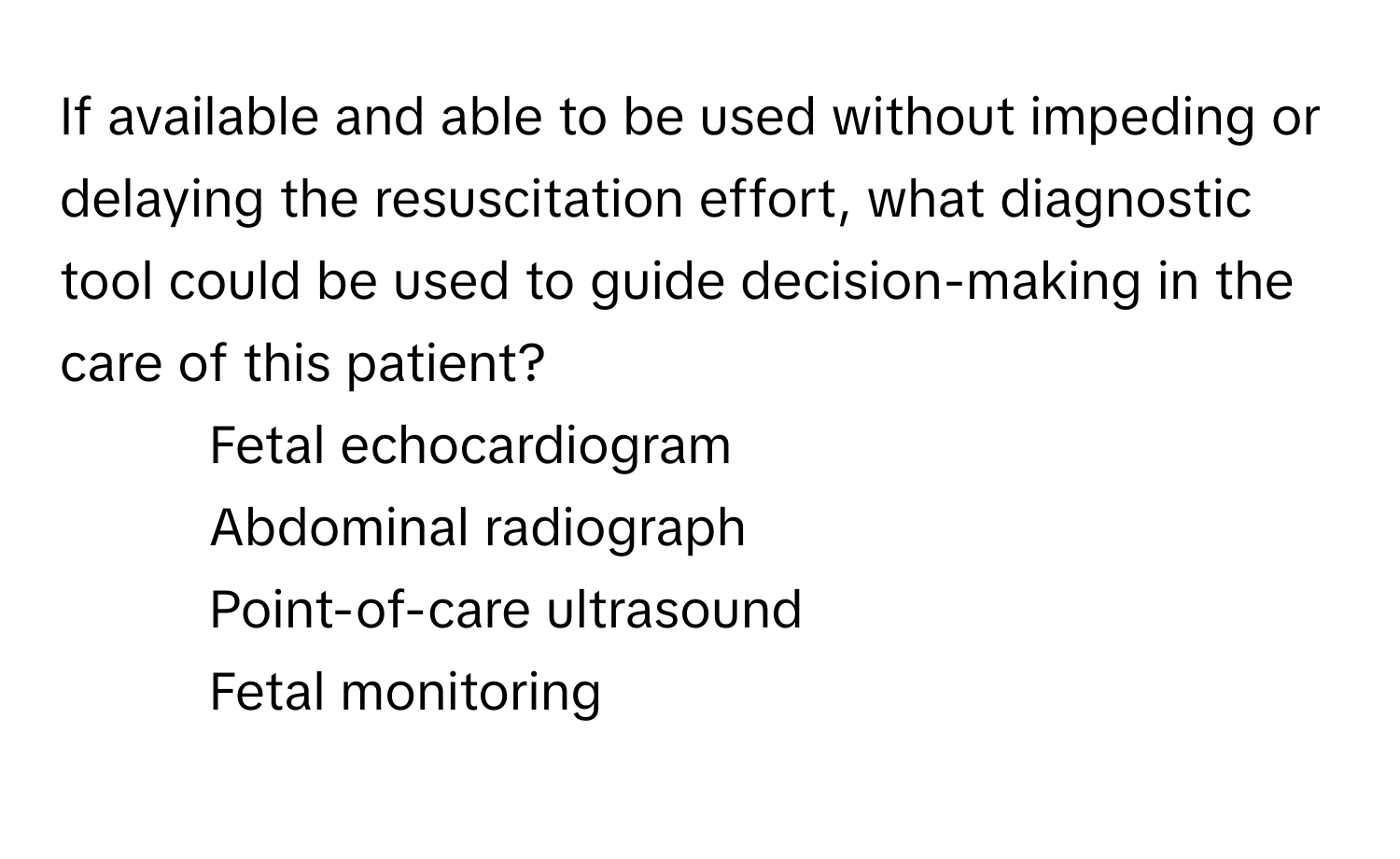 If available and able to be used without impeding or delaying the resuscitation effort, what diagnostic tool could be used to guide decision-making in the care of this patient?

1) Fetal echocardiogram 
2) Abdominal radiograph 
3) Point-of-care ultrasound 
4) Fetal monitoring