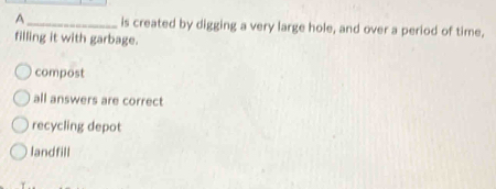 A_ is created by digging a very large hole, and over a period of time,
filling it with garbage.
compost
all answers are correct
recycling depot
landfill