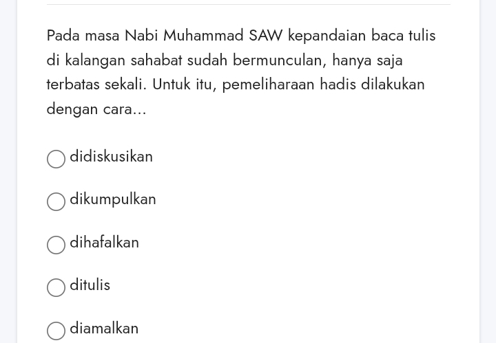 Pada masa Nabi Muhammad SAW kepandaian baca tulis
di kalangan sahabat sudah bermunculan, hanya saja
terbatas sekali. Untuk itu, pemeliharaan hadis dilakukan
dengan cara...
didiskusikan
dikumpulkan
dihafalkan
ditulis
diamalkan