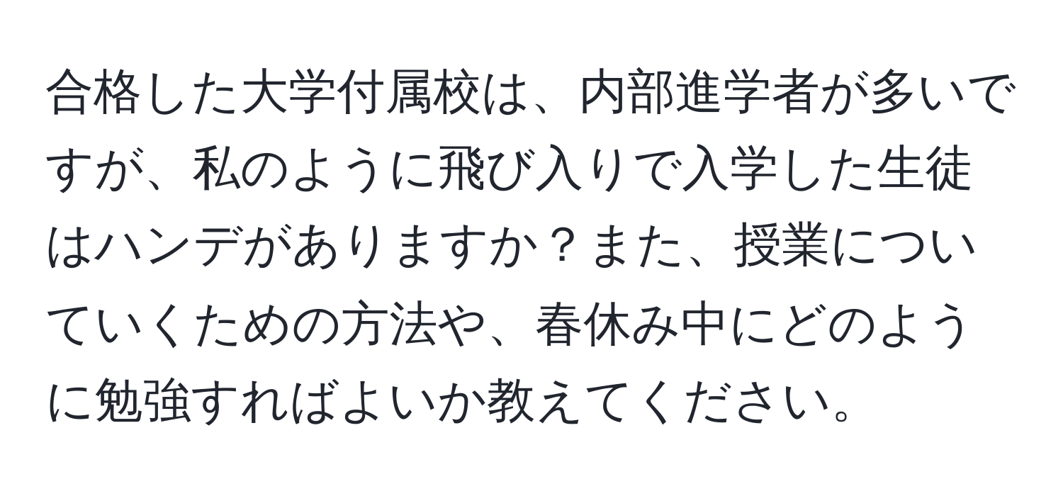 合格した大学付属校は、内部進学者が多いですが、私のように飛び入りで入学した生徒はハンデがありますか？また、授業についていくための方法や、春休み中にどのように勉強すればよいか教えてください。