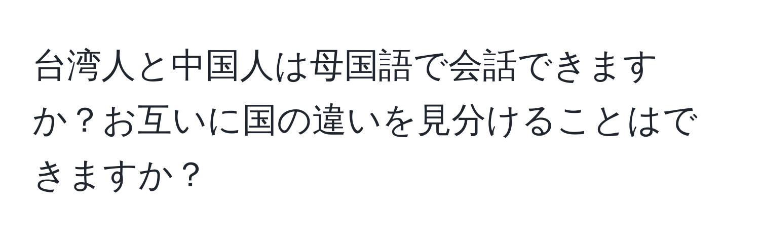 台湾人と中国人は母国語で会話できますか？お互いに国の違いを見分けることはできますか？