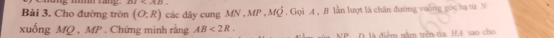 mm rang . DI . 
Bài 3. Cho đường tròn (O;R) các dây cung MN , MP , MQ. Gọi A , B lần lượt là chân đường vuông góc hạ từ N 
xuống MQ , MP. Chứng minh rằng AB<2R</tex>.
NP D là điểm nằm trên tia HA sao cho