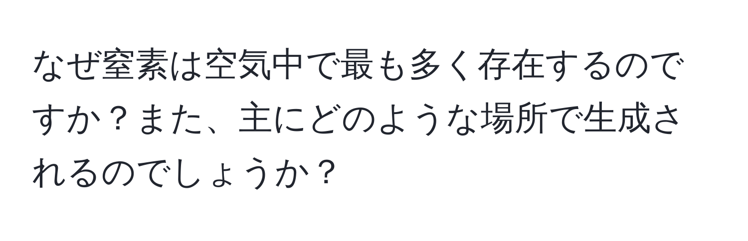 なぜ窒素は空気中で最も多く存在するのですか？また、主にどのような場所で生成されるのでしょうか？