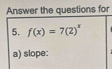 Answer the questions for 
5. f(x)=7(2)^x
a) slope: