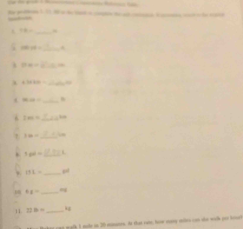 te pediong 1. 11. 3 o he bad i captoe the ant cominl i amente ceas o the scste 
_
CB=
_ 100/ 6=
11.81= _
4.3500= _a
96:69= _ 
6 2m≤ _ m
? 3:m= _ 
b. 5· g(x)= _L 
9. 151= _gì 
10 6g= _ 
11. 22.1b= _ kg
ver can walk I mile in 20 minutes. At that rate, how many miles can she walk per hou?