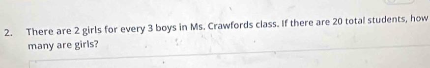 There are 2 girls for every 3 boys in Ms. Crawfords class. If there are 20 total students, how 
many are girls?