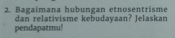 Bagaimana hubungan etnosentrisme 
dan relativisme kebudayaan? Jelaskan 
pendapatmu!