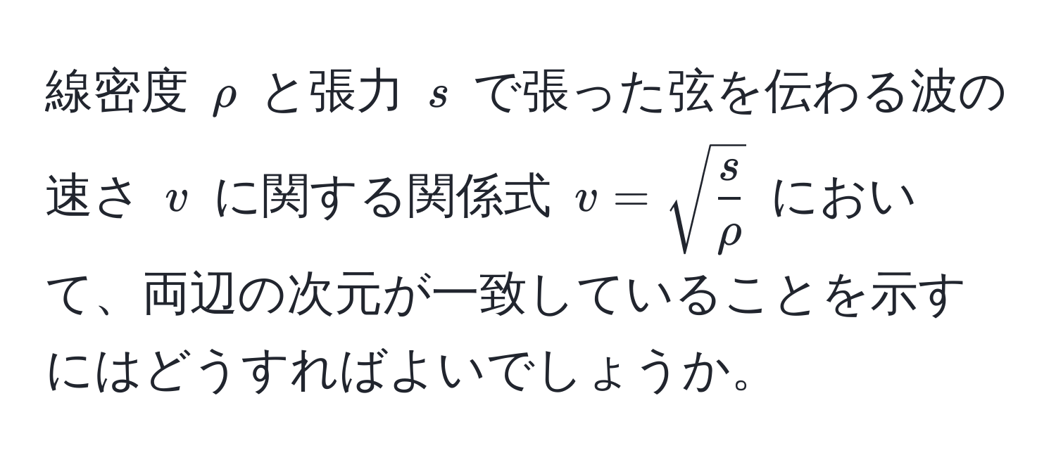 線密度 $rho$ と張力 $s$ で張った弦を伝わる波の速さ $v$ に関する関係式 $v = sqrt(fracs)rho$ において、両辺の次元が一致していることを示すにはどうすればよいでしょうか。