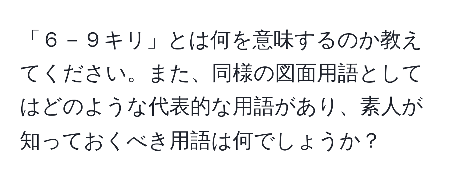 「６－９キリ」とは何を意味するのか教えてください。また、同様の図面用語としてはどのような代表的な用語があり、素人が知っておくべき用語は何でしょうか？