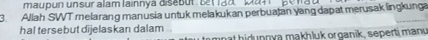 maupun unsur alam lainnya disébut Be t à 
3. Allah SWT melarang manusia untuk melakukan perbuatan yang dapat merusak lingkunga 
hal tersebut dijelaskan dalam .. 
mnat hidunnya makhluk or ganik, seperti manu