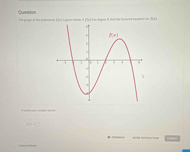 Question
The graph of the polynomial f(x) is given below. If f(x) has degree 3, find the factored equation for f(x).
Provide your answer below:
f(x)=□
FEEDBACK MORE INSTRUCTION SUBMIT
Content attribution