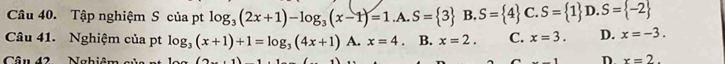 Tập nghiệm S của pt log _3(2x+1)-log _3(x-1)=1.A.S= 3 B. S= 4 C.S= 1 D.S= -2
Câu 41. Nghiệm của pt log _3(x+1)+1=log _3(4x+1) A. x=4 B. x=2. C. x=3. D. x=-3. 
Câu 42 Nghiêm củ C -1 D x=2.