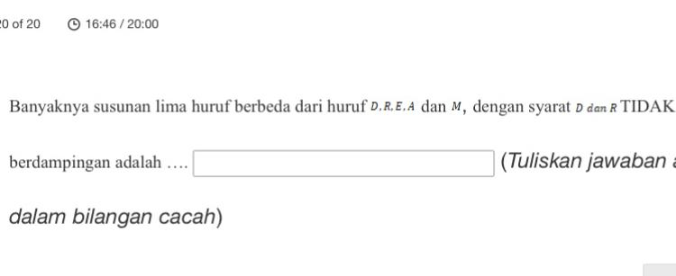 of 20 16:46 / 20:00 
Banyaknya susunan lima huruf berbeda dari huruf D. R E. A dan M, dengan syarat D đ R TIDAK 
berdampingan adalah … □ (Tuliskan jawaban 
dalam bilangan cacah)