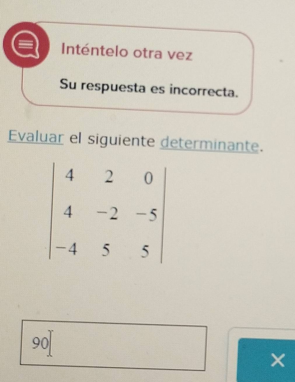 Inténtelo otra vez
Su respuesta es incorrecta.
Evaluar el siguiente determinante.
90
X