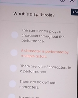 What is a split-role? 2/ 4
The same actor plays a
character throughout the
performance.
A character is performed by
multiple actors.
There are lots of characters in
a performance.
There are no defined
characters.