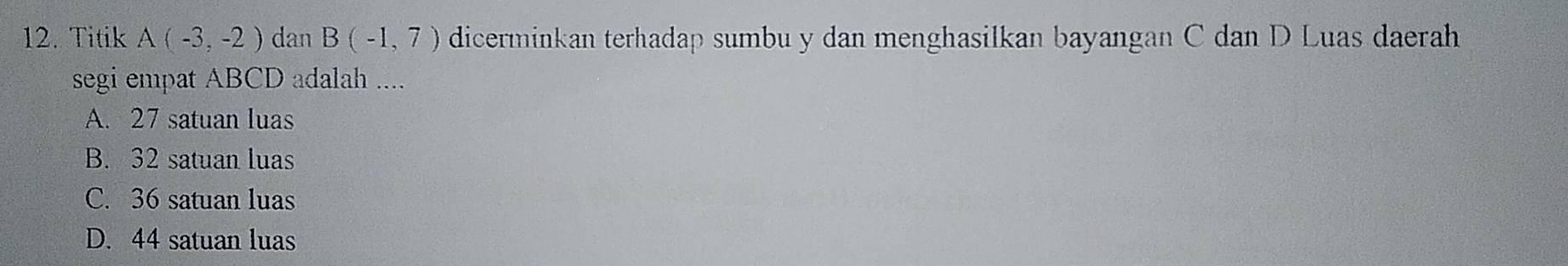 Titik A(-3,-2) dan B(-1,7) dicerminkan terhadap sumbu y dan menghasilkan bayangan C dan D Luas daerah
segi empat ABCD adalah ....
A. 27 satuan luas
B. 32 satuan luas
C. 36 satuan luas
D. 44 satuan luas