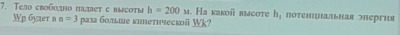 Тeло свобоо паσт с выcoты h=200mu. На какой высotе h_1 потеншунальная энергня 
Wp 6yzer n a=3 pаза болыше кımетhческoй Wk?