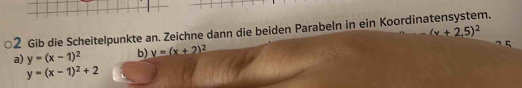 Gib die Scheitelpunkte an. Zeichne dann die beiden Parabeln in ein Koordinatensystem. (v+2,5)^2
a) y=(x-1)^2 b) V=(x+2)^2
y=(x-1)^2+2