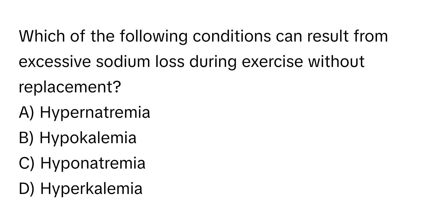 Which of the following conditions can result from excessive sodium loss during exercise without replacement?

A) Hypernatremia
B) Hypokalemia
C) Hyponatremia
D) Hyperkalemia