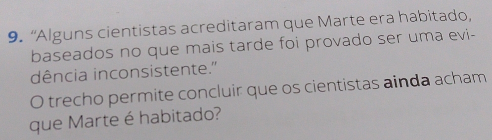 “Alguns cientistas acreditaram que Marte era habitado, 
baseados no que mais tarde foi provado ser uma evi- 
dência inconsistente." 
O trecho permite concluir que os cientistas ainda acham 
que Marte é habitado?