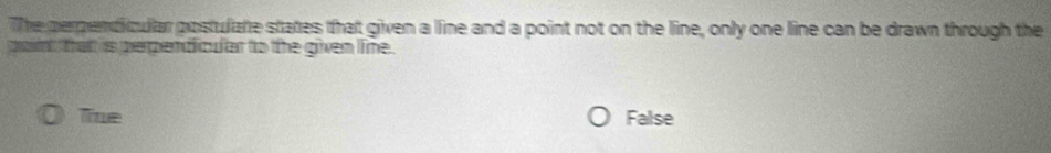 The perpendicular postulate states that given a line and a point not on the line, only one line can be drawn through the
pont that is perpendicular to the given line.
The False