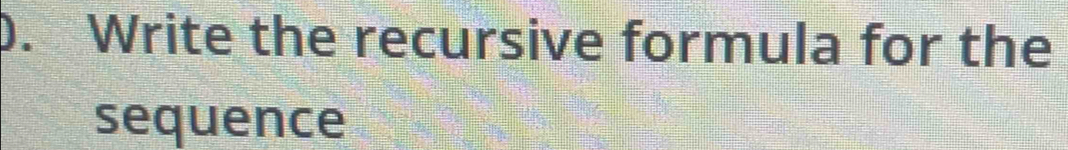 Write the recursive formula for the 
sequence